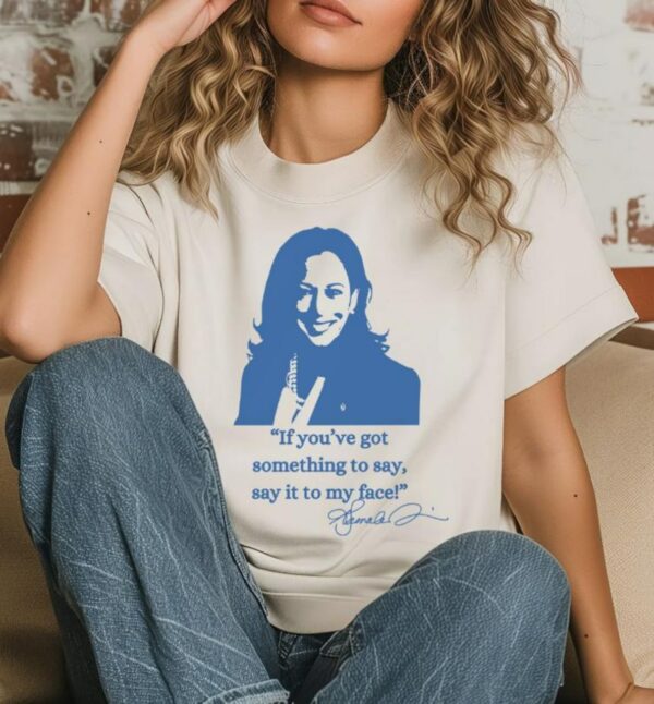 If you’ve got something to say, Say it to my face shirt, Harris shirt, Support for Kamala Harris 2024 shirt, Let’s go girls, Madam president tee