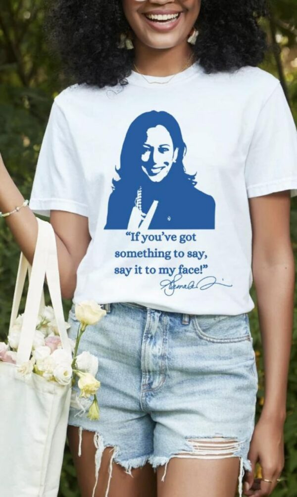 If you’ve got something to say, Say it to my face shirt, Harris shirt, Support for Kamala Harris 2024 shirt, Let’s go girls, Madam president tee